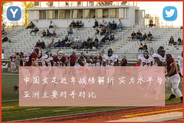中国女足近年战绩解析 实力水平与亚洲主要对手对比