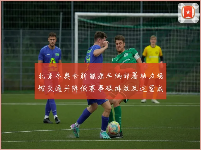 北京冬奥会新能源车辆部署助力场馆交通并降低赛事碳排放及运营成本