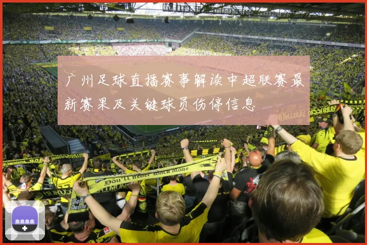 广州足球直播赛事解读中超联赛最新赛果及关键球员伤停信息