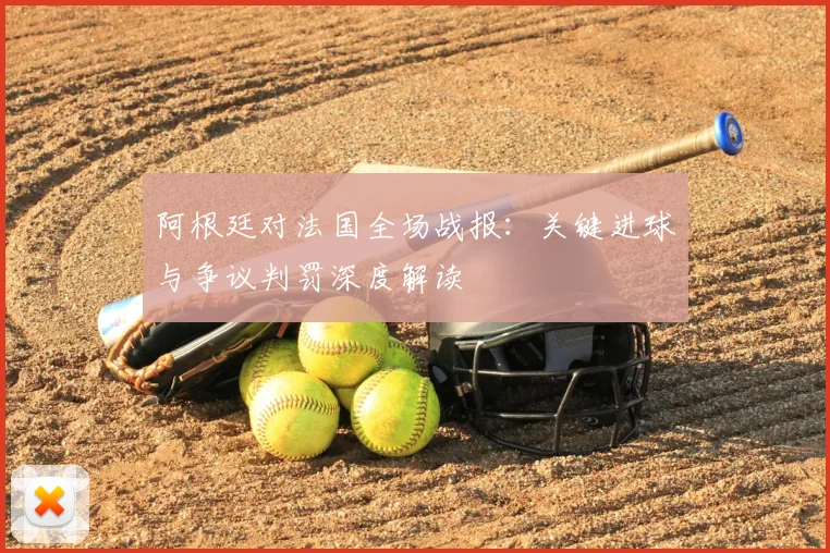 阿根廷对法国全场战报：关键进球与争议判罚深度解读