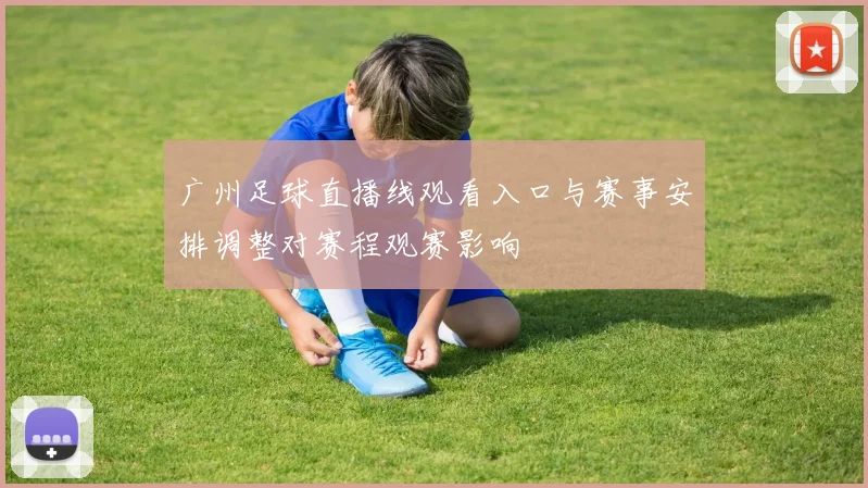 广州足球直播线观看入口与赛事安排调整对赛程观赛影响