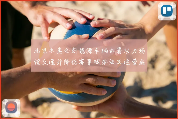 北京冬奥会新能源车辆部署助力场馆交通并降低赛事碳排放及运营成本