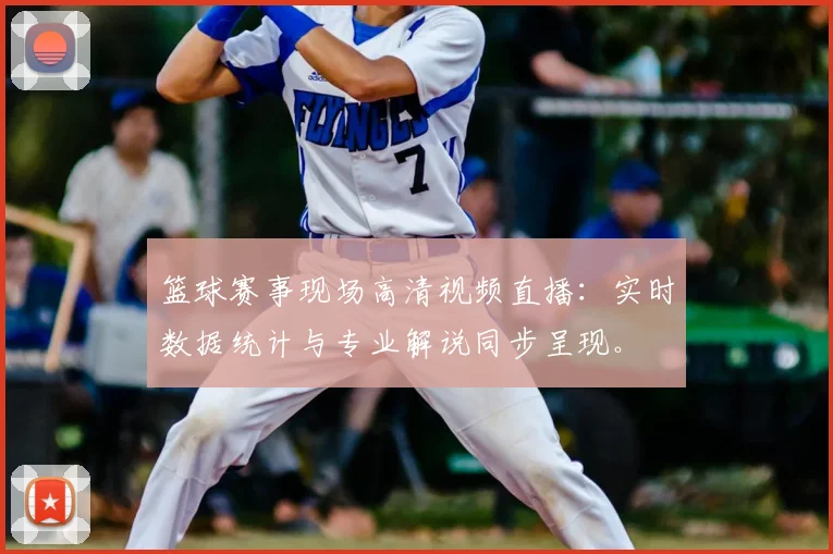 篮球赛事现场高清视频直播：实时数据统计与专业解说同步呈现。