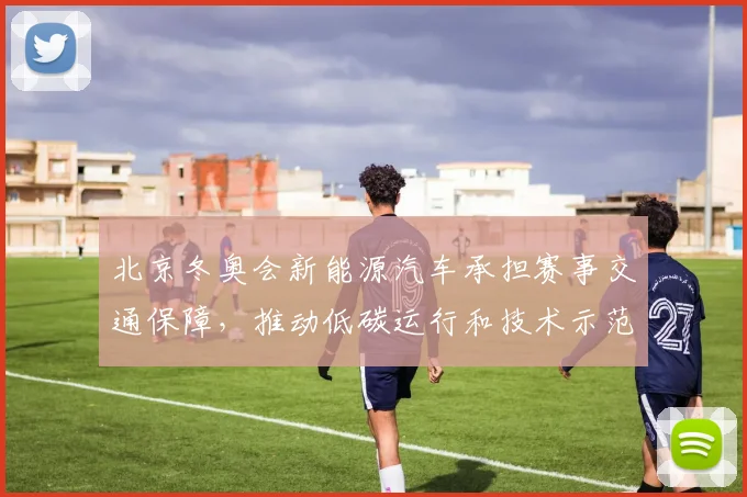 北京冬奥会新能源汽车承担赛事交通保障，推动低碳运行和技术示范