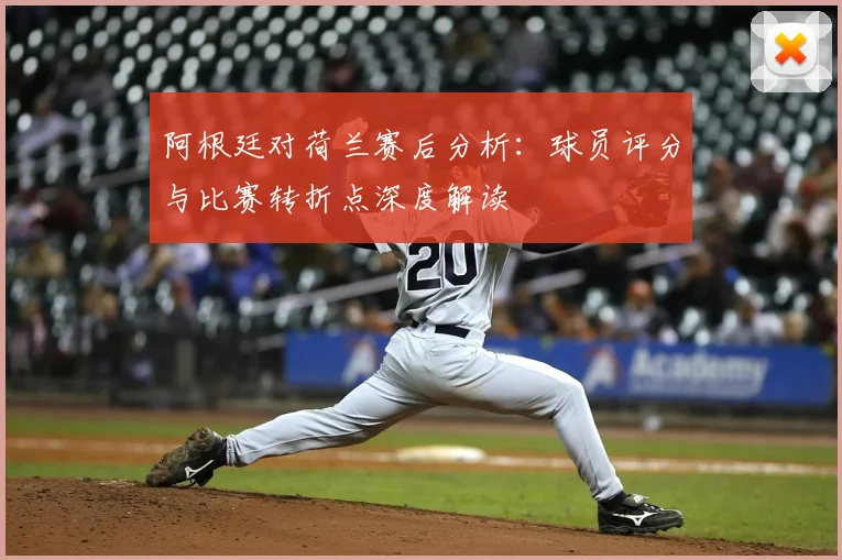 阿根廷对荷兰赛后分析：球员评分与比赛转折点深度解读