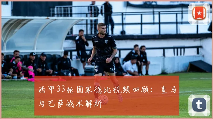 西甲33轮国家德比视频回顾：皇马与巴萨战术解析