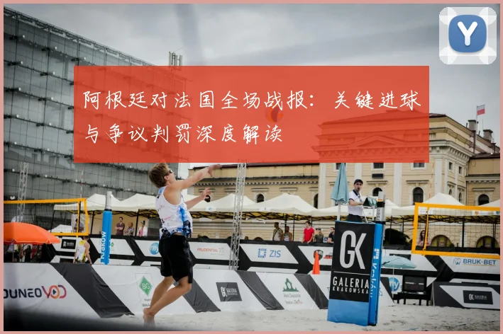 阿根廷对法国全场战报：关键进球与争议判罚深度解读