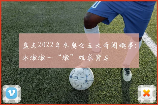 盘点2022年冬奥会五大奇闻趣事：冰墩墩一“墩”难求背后