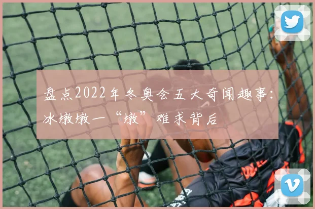 盘点2022年冬奥会五大奇闻趣事：冰墩墩一“墩”难求背后