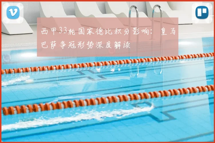 西甲33轮国家德比积分影响：皇马巴萨争冠形势深度解读