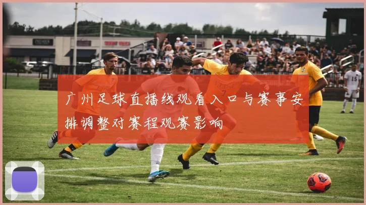 广州足球直播线观看入口与赛事安排调整对赛程观赛影响