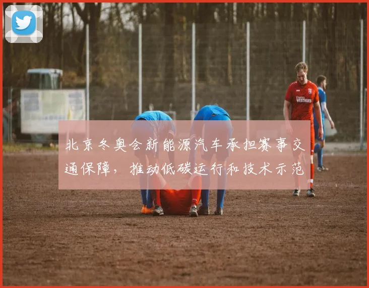 北京冬奥会新能源汽车承担赛事交通保障，推动低碳运行和技术示范