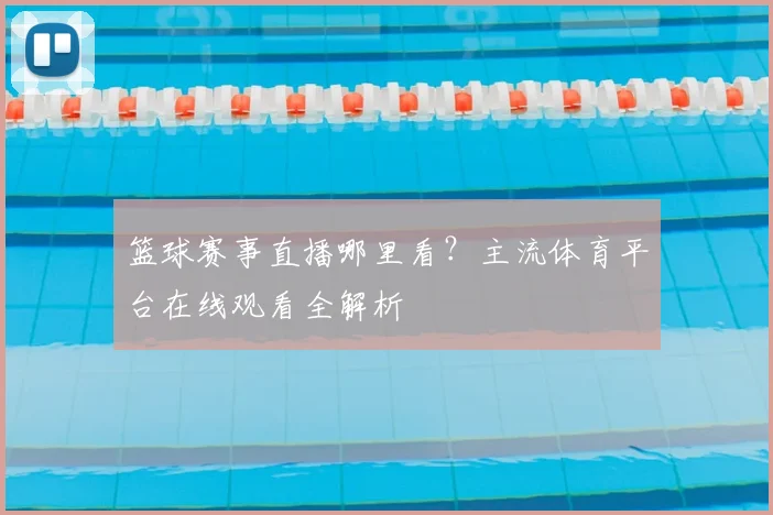 篮球赛事直播哪里看？主流体育平台在线观看全解析
