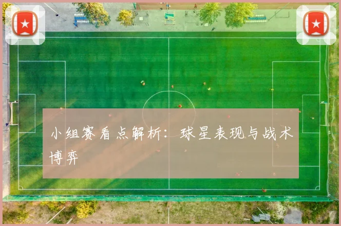 小组赛看点解析：球星表现与战术博弈