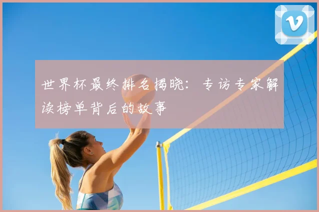 世界杯最终排名揭晓：专访专家解读榜单背后的故事
