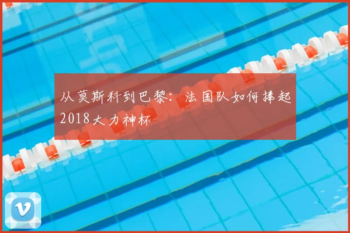 从莫斯科到巴黎：法国队如何捧起2018大力神杯
