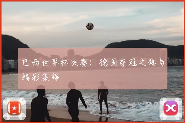 巴西世界杯决赛:德国夺冠之路与精彩集锦