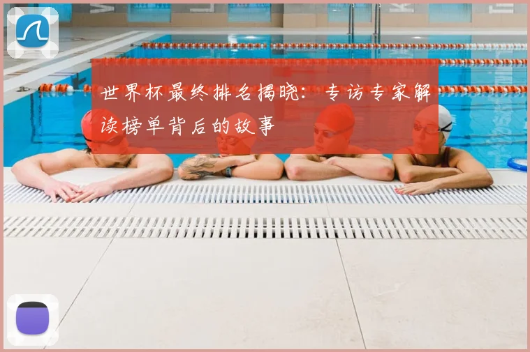世界杯最终排名揭晓：专访专家解读榜单背后的故事