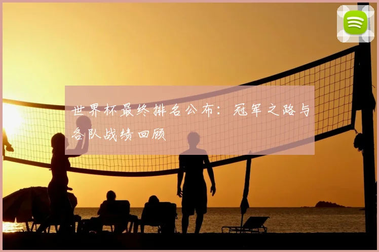 世界杯最终排名公布：冠军之路与各队战绩回顾