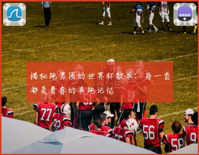 揭秘跑男团的世界杯歌单:每一首都是青春的奔跑记忆