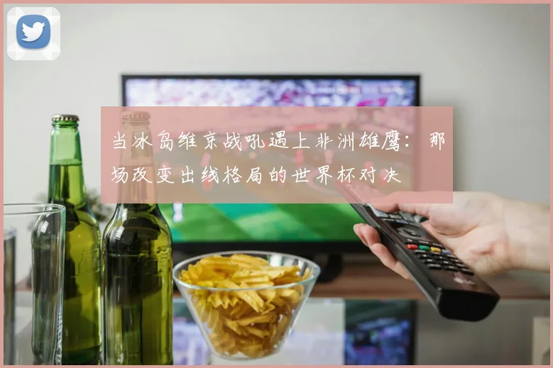 当冰岛维京战吼遇上非洲雄鹰：那场改变出线格局的世界杯对决