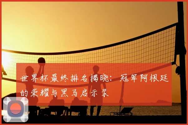 世界杯最终排名揭晓：冠军阿根廷的荣耀与黑马启示录