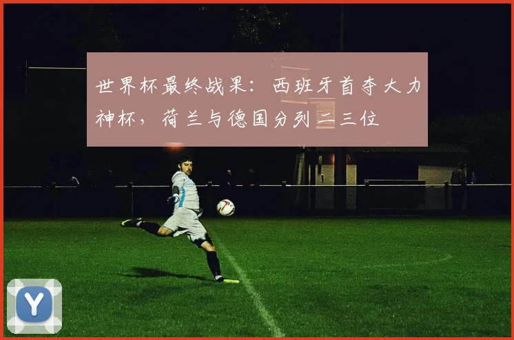 世界杯最终战果：西班牙首夺大力神杯，荷兰与德国分列二三位