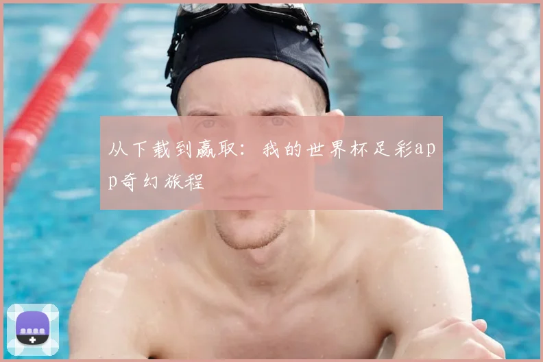 从下载到赢取:我的世界杯足彩app奇幻旅程