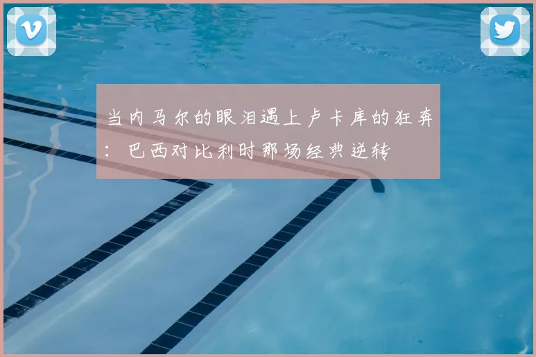 当内马尔的眼泪遇上卢卡库的狂奔：巴西对比利时那场经典逆转
