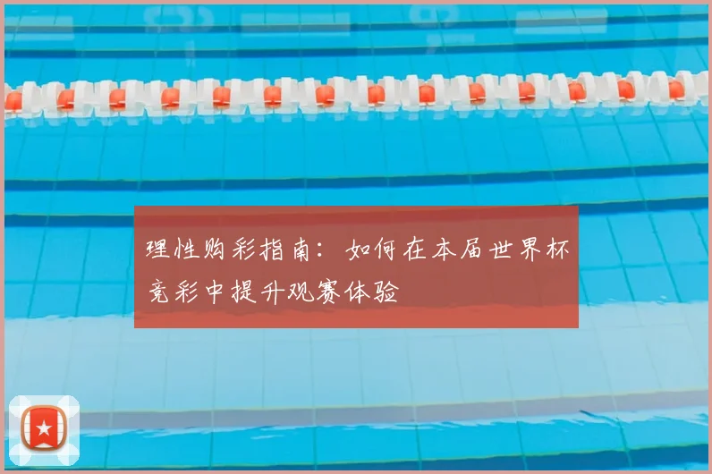 理性购彩指南：如何在本届世界杯竞彩中提升观赛体验