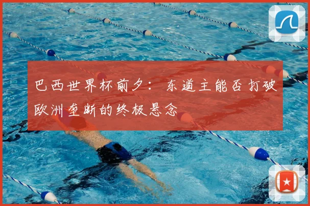 巴西世界杯前夕:东道主能否打破欧洲垄断的终极悬念