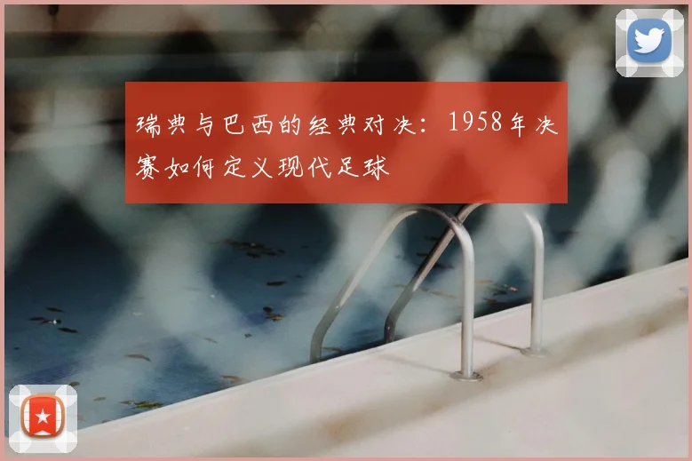 瑞典与巴西的经典对决：1958年决赛如何定义现代足球