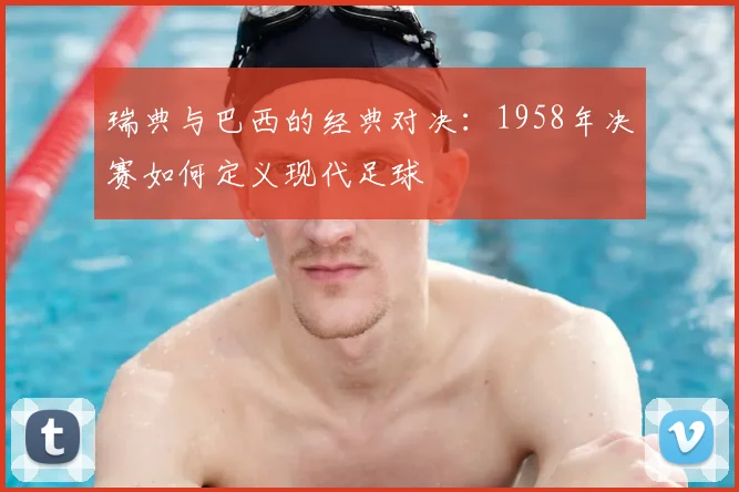 瑞典与巴西的经典对决：1958年决赛如何定义现代足球