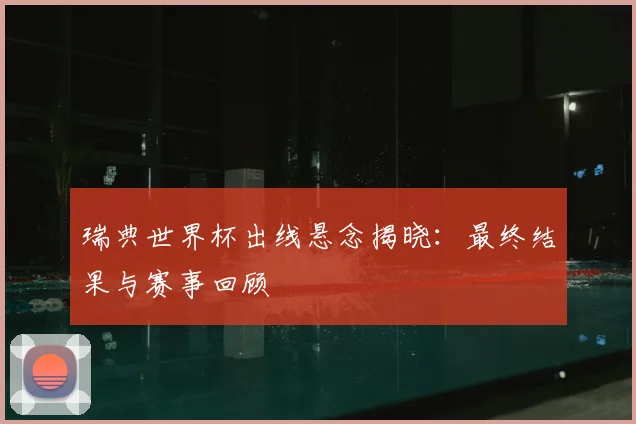 瑞典世界杯出线悬念揭晓：最终结果与赛事回顾
