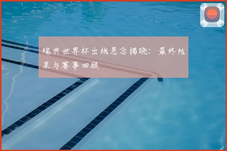 瑞典世界杯出线悬念揭晓：最终结果与赛事回顾
