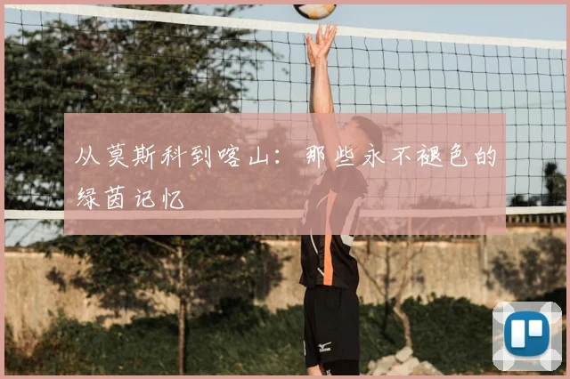 从莫斯科到喀山：那些永不褪色的绿茵记忆