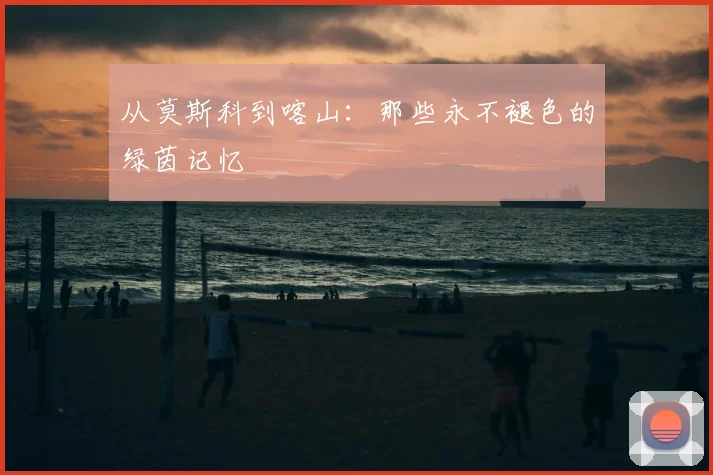 从莫斯科到喀山：那些永不褪色的绿茵记忆